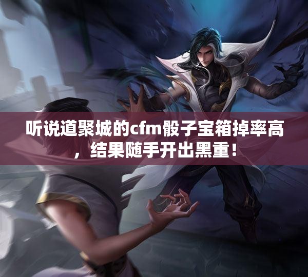 听说道聚城的cfm骰子宝箱掉率高，结果随手开出黑重！