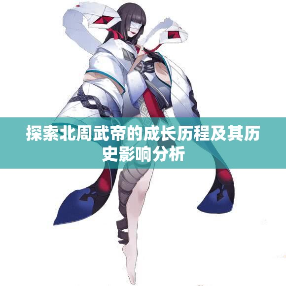 探索北周武帝的成长历程及其历史影响分析