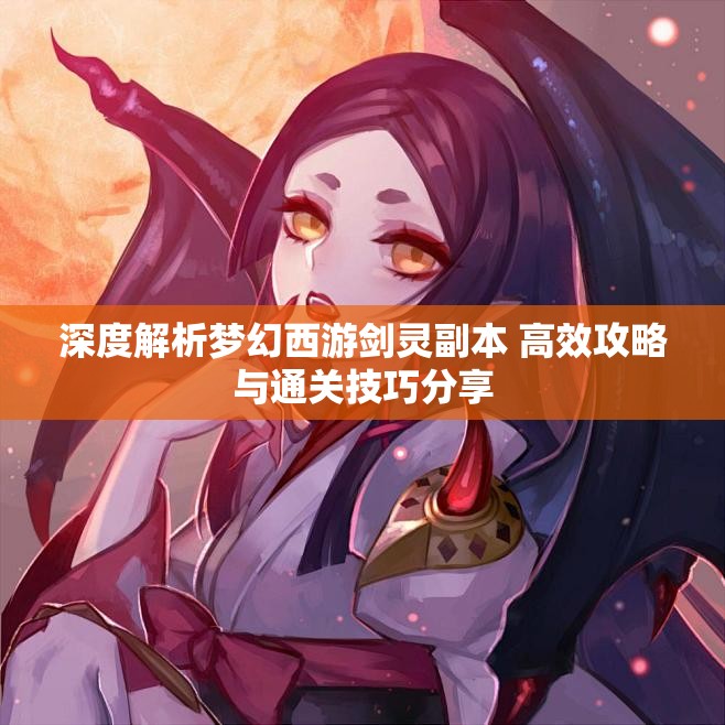 深度解析梦幻西游剑灵副本 高效攻略与通关技巧分享