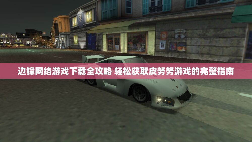 边锋网络游戏下载全攻略 轻松获取皮努努游戏的完整指南