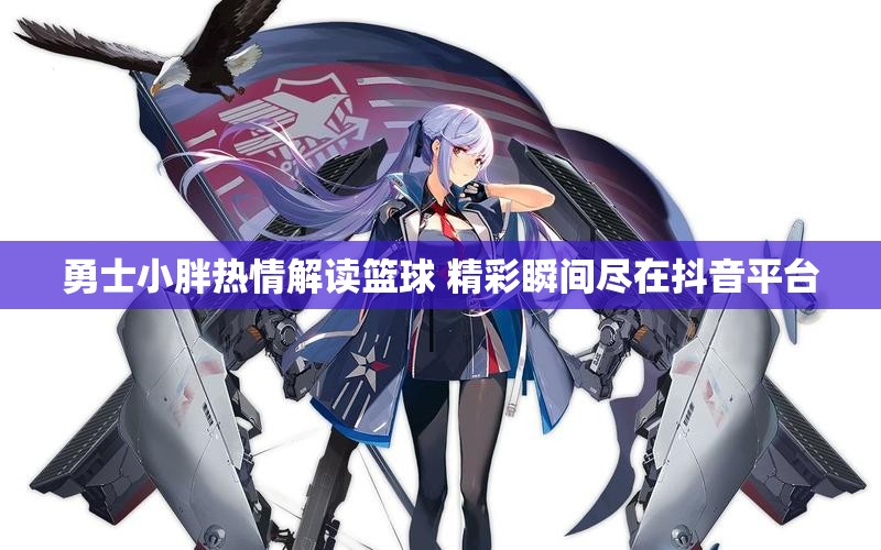 勇士小胖热情解读篮球 精彩瞬间尽在抖音平台