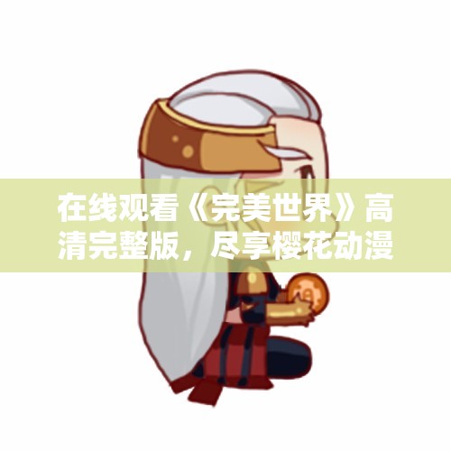 在线观看《完美世界》高清完整版，尽享樱花动漫带来的视觉盛宴