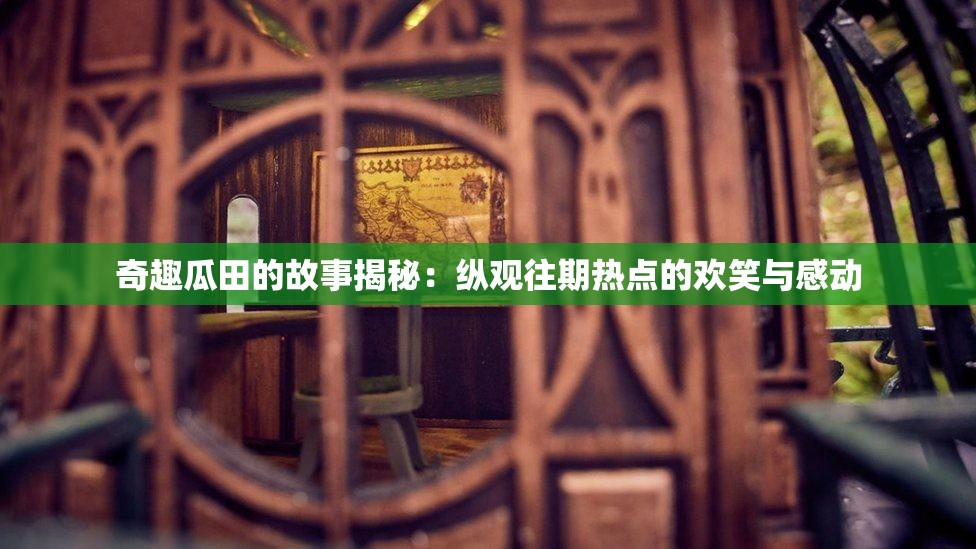 奇趣瓜田的故事揭秘：纵观往期热点的欢笑与感动