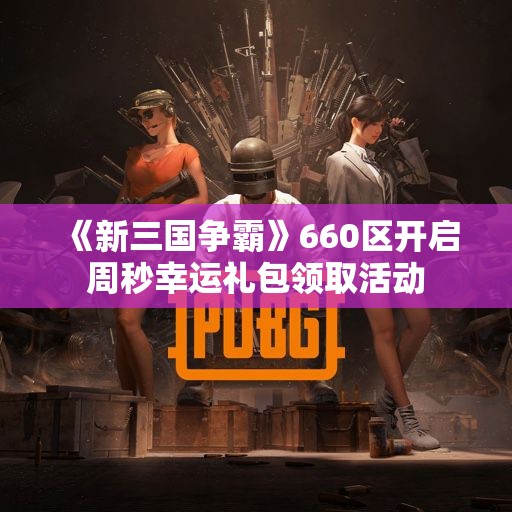《新三国争霸》660区开启周秒幸运礼包领取活动