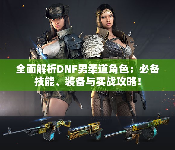 全面解析DNF男柔道角色：必备技能、装备与实战攻略！