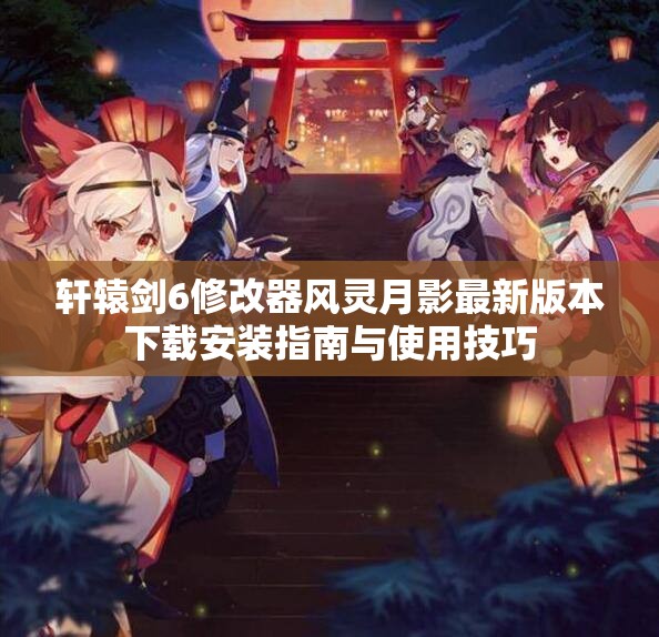 轩辕剑6修改器风灵月影最新版本下载安装指南与使用技巧