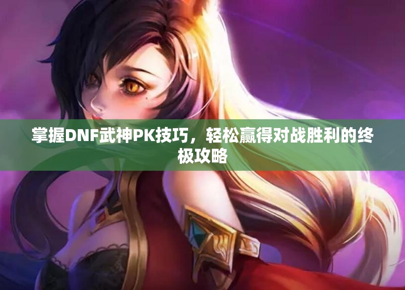 掌握DNF武神PK技巧，轻松赢得对战胜利的终极攻略