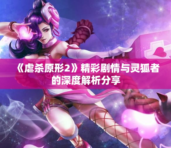《虐杀原形2》精彩剧情与灵狐者的深度解析分享