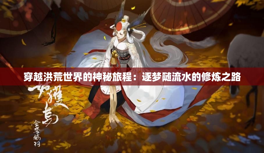 穿越洪荒世界的神秘旅程：逐梦随流水的修炼之路