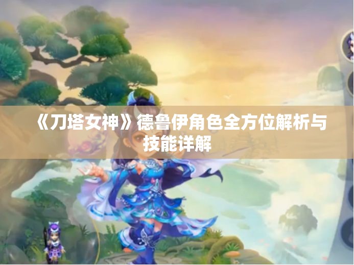 《刀塔女神》德鲁伊角色全方位解析与技能详解