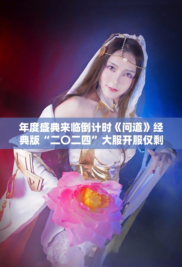 年度盛典来临倒计时《问道》经典版“二〇二四”大服开服仅剩四天