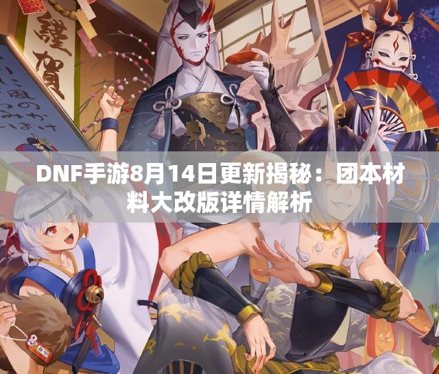 DNF手游8月14日更新揭秘：团本材料大改版详情解析