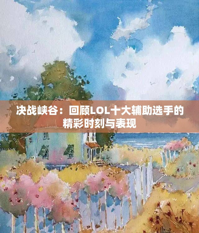 决战峡谷：回顾LOL十大辅助选手的精彩时刻与表现