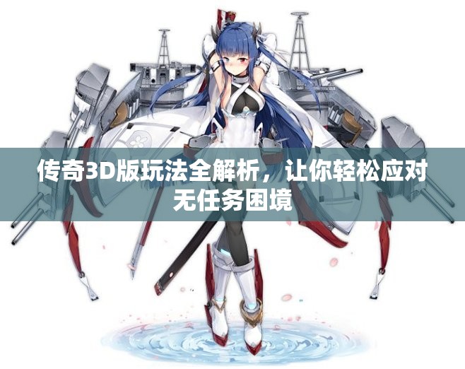 传奇3D版玩法全解析，让你轻松应对无任务困境
