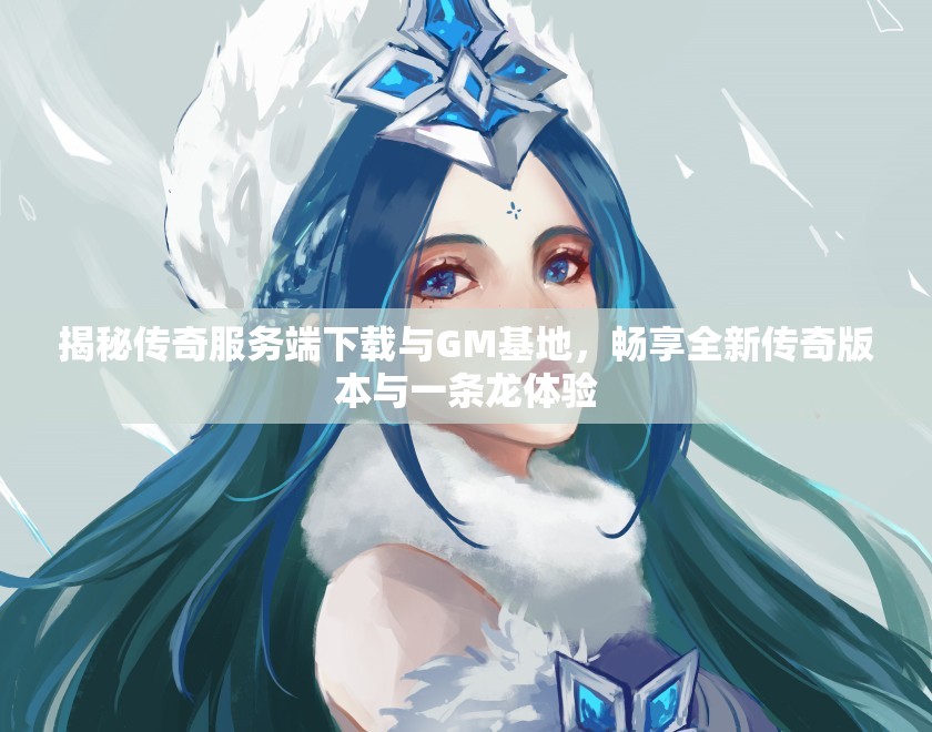 揭秘传奇服务端下载与GM基地，畅享全新传奇版本与一条龙体验