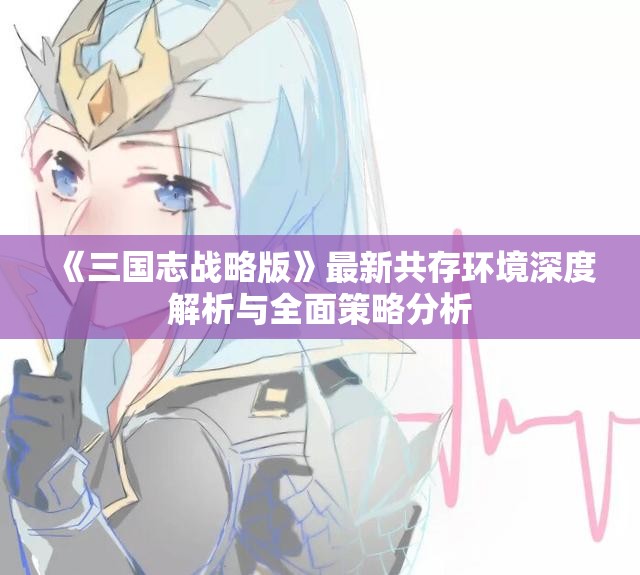 《三国志战略版》最新共存环境深度解析与全面策略分析