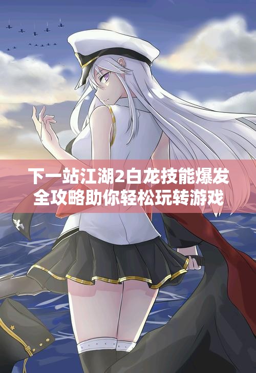 下一站江湖2白龙技能爆发全攻略助你轻松玩转游戏新体验