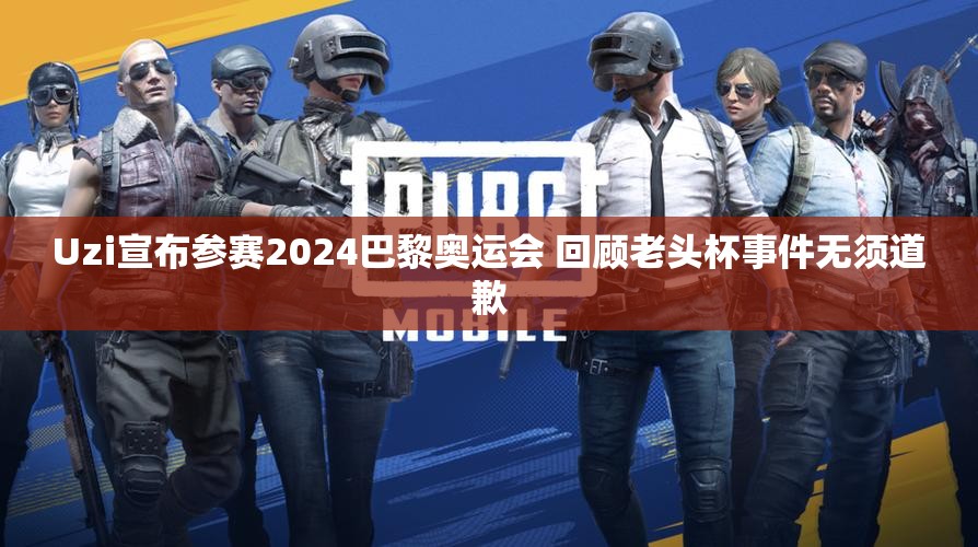 Uzi宣布参赛2024巴黎奥运会 回顾老头杯事件无须道歉