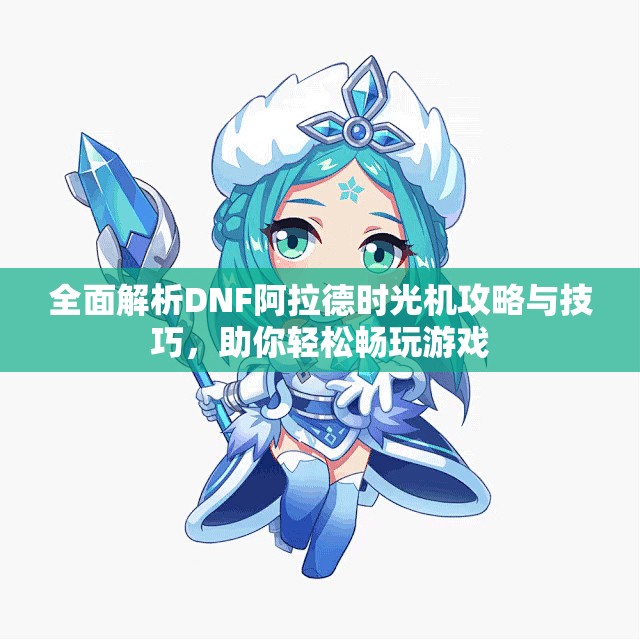 全面解析DNF阿拉德时光机攻略与技巧，助你轻松畅玩游戏