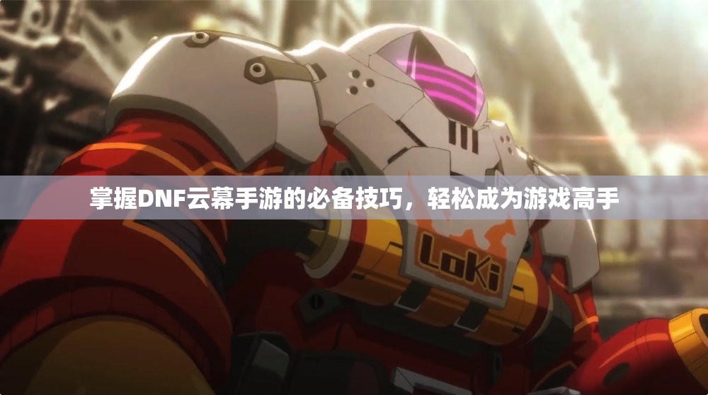 掌握DNF云幕手游的必备技巧，轻松成为游戏高手