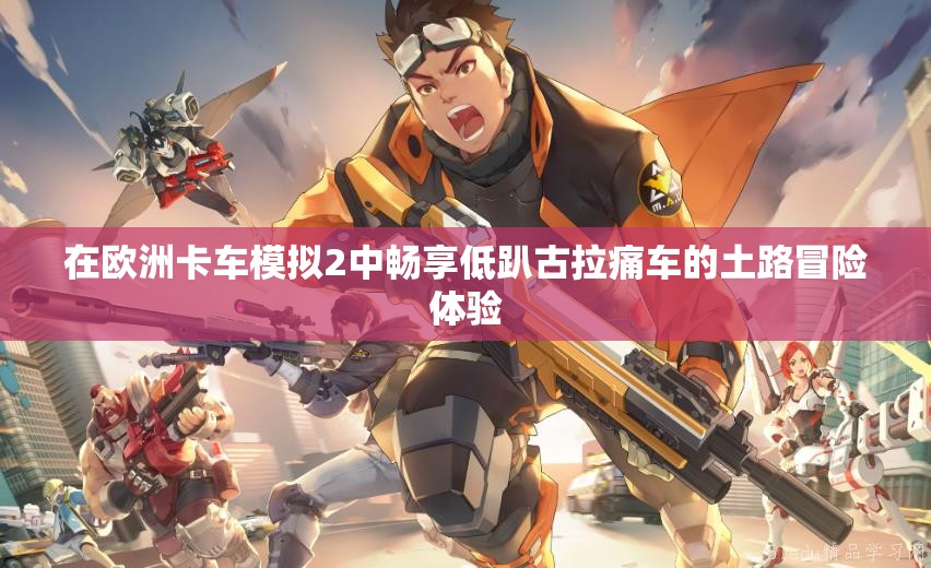 在欧洲卡车模拟2中畅享低趴古拉痛车的土路冒险体验