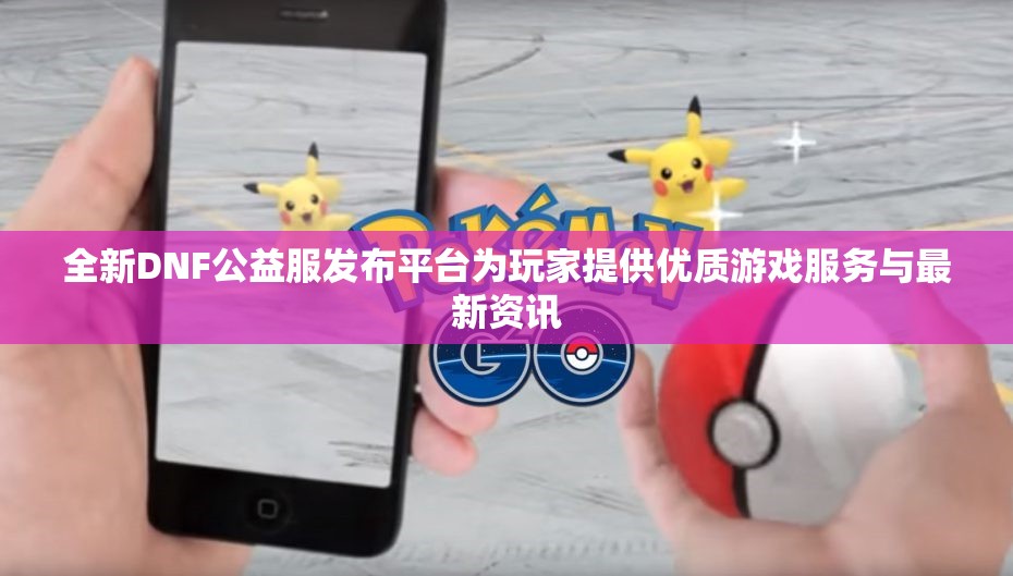 全新DNF公益服发布平台为玩家提供优质游戏服务与最新资讯