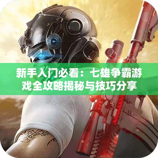 新手入门必看：七雄争霸游戏全攻略揭秘与技巧分享