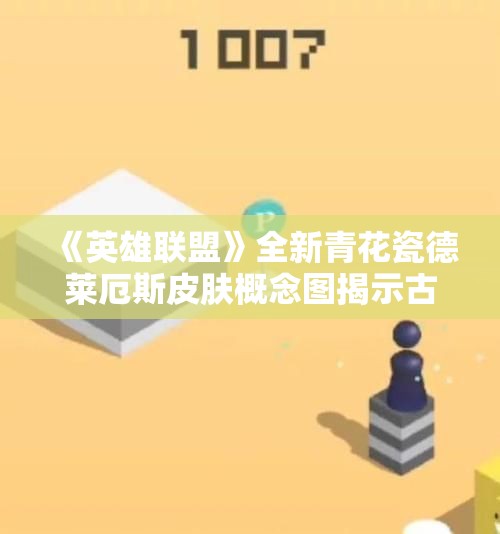 《英雄联盟》全新青花瓷德莱厄斯皮肤概念图揭示古韵力量之美
