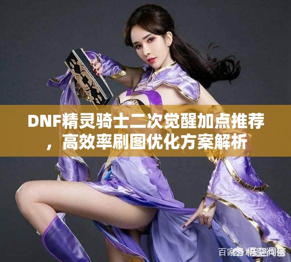 DNF精灵骑士二次觉醒加点推荐，高效率刷图优化方案解析