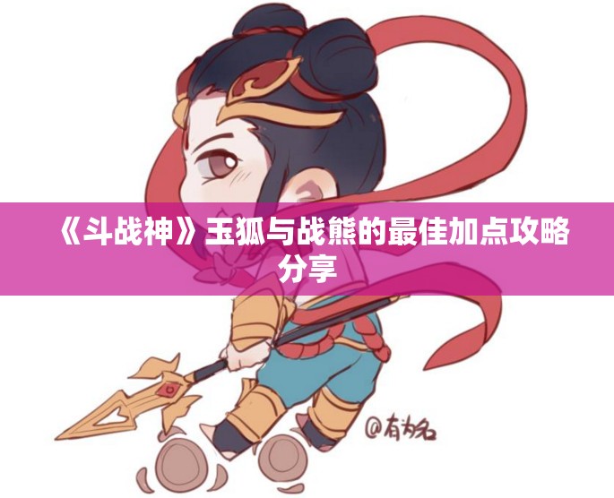 《斗战神》玉狐与战熊的最佳加点攻略分享