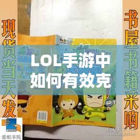 LOL手游中如何有效克制反甲装备的解读与策略分析