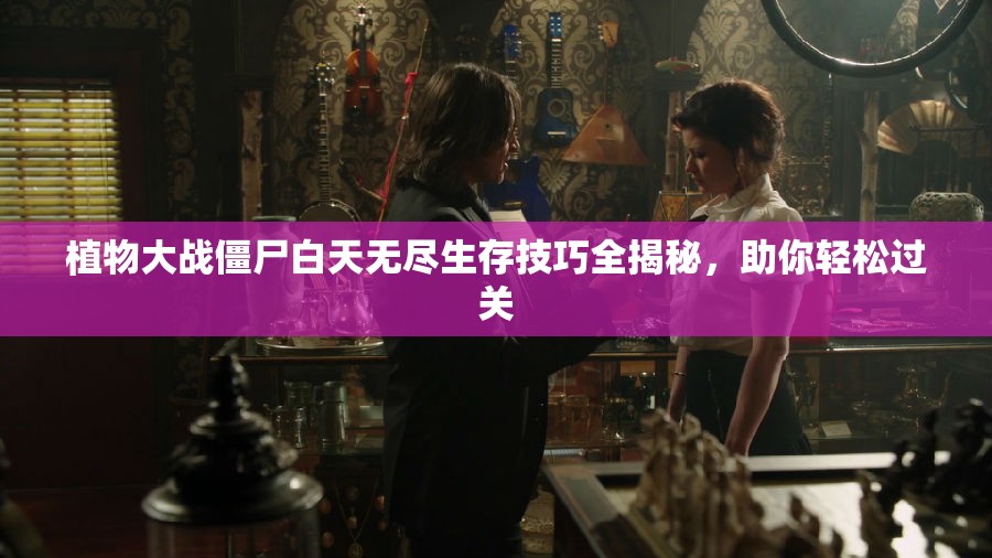 植物大战僵尸白天无尽生存技巧全揭秘，助你轻松过关