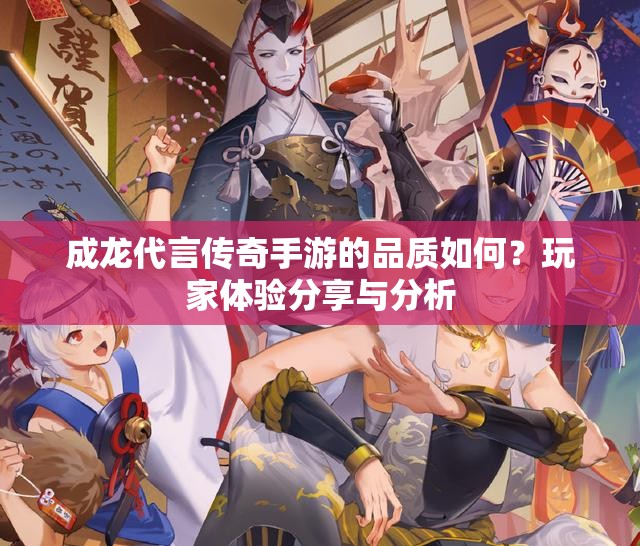 成龙代言传奇手游的品质如何？玩家体验分享与分析