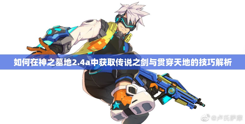 如何在神之墓地2.4a中获取传说之剑与贯穿天地的技巧解析