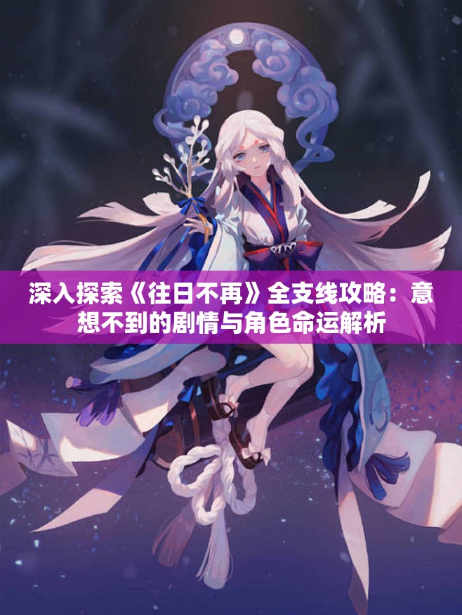 深入探索《往日不再》全支线攻略：意想不到的剧情与角色命运解析