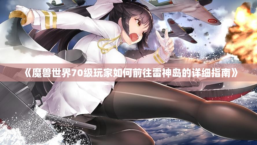 《魔兽世界70级玩家如何前往雷神岛的详细指南》