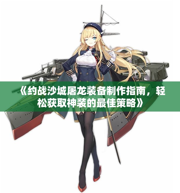 《约战沙城屠龙装备制作指南，轻松获取神装的最佳策略》