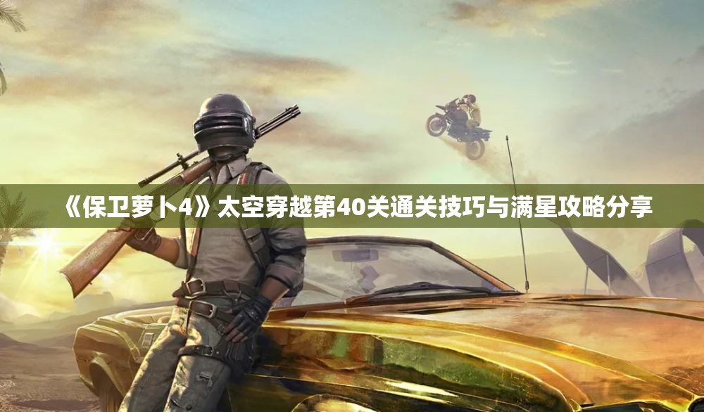 《保卫萝卜4》太空穿越第40关通关技巧与满星攻略分享