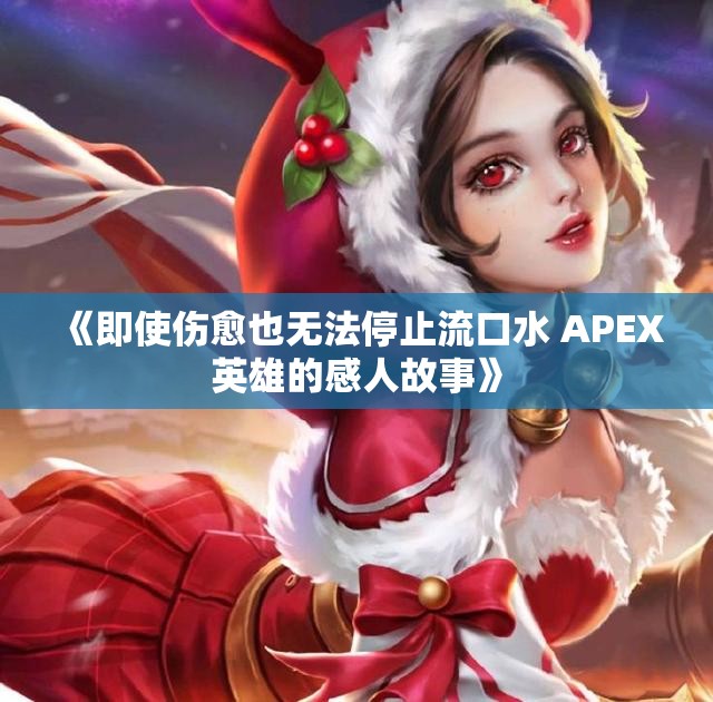 《即使伤愈也无法停止流口水 APEX英雄的感人故事》