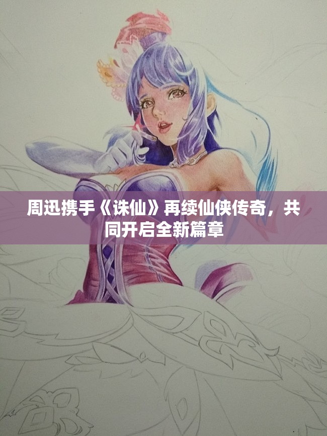 周迅携手《诛仙》再续仙侠传奇，共同开启全新篇章