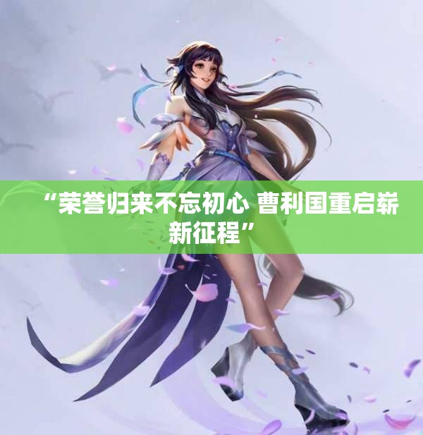 “荣誉归来不忘初心 曹利国重启崭新征程”