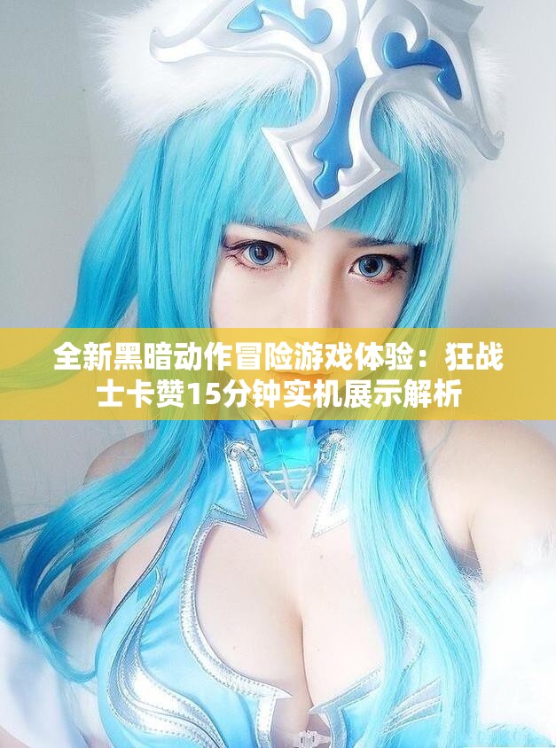全新黑暗动作冒险游戏体验：狂战士卡赞15分钟实机展示解析