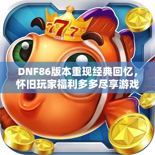 DNF86版本重现经典回忆，怀旧玩家福利多多尽享游戏乐趣