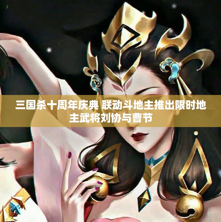 三国杀十周年庆典 联动斗地主推出限时地主武将刘协与曹节