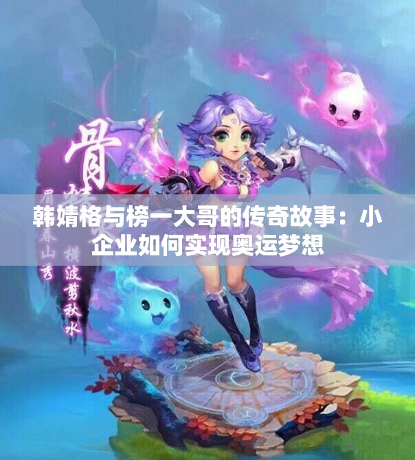 韩婧格与榜一大哥的传奇故事：小企业如何实现奥运梦想
