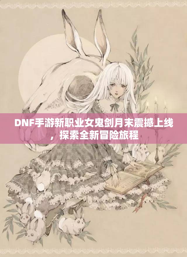 DNF手游新职业女鬼剑月末震撼上线，探索全新冒险旅程
