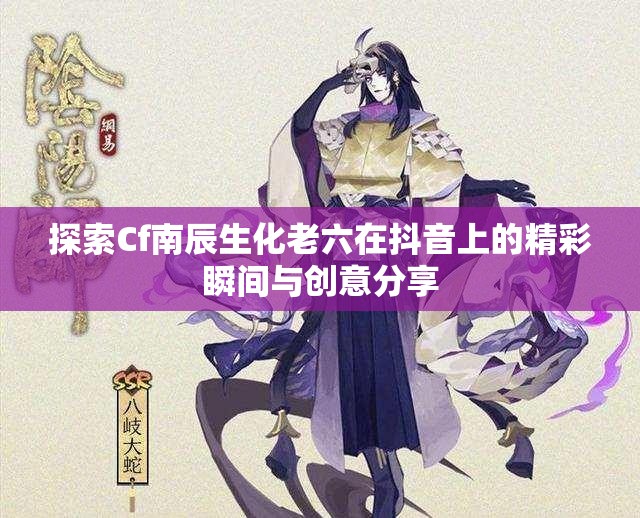 探索Cf南辰生化老六在抖音上的精彩瞬间与创意分享