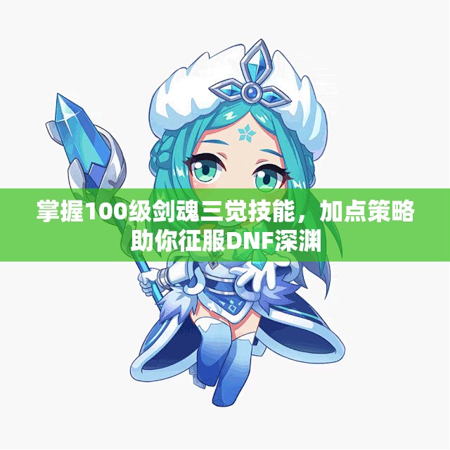 掌握100级剑魂三觉技能，加点策略助你征服DNF深渊