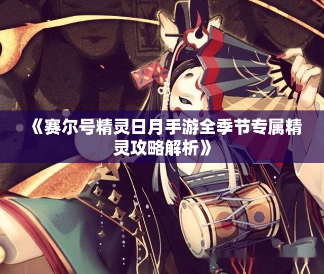 《赛尔号精灵日月手游全季节专属精灵攻略解析》