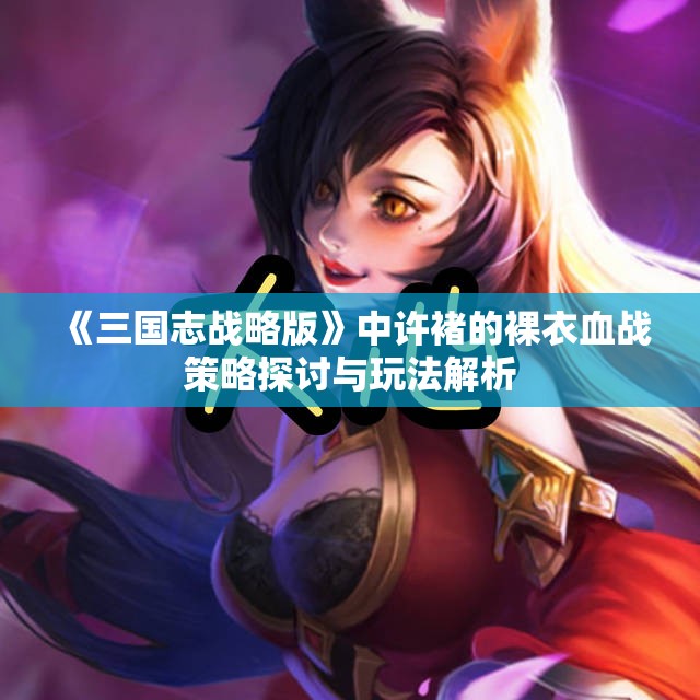 《三国志战略版》中许褚的裸衣血战策略探讨与玩法解析